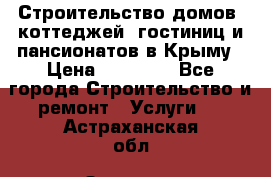 Строительство домов, коттеджей, гостиниц и пансионатов в Крыму › Цена ­ 35 000 - Все города Строительство и ремонт » Услуги   . Астраханская обл.,Знаменск г.